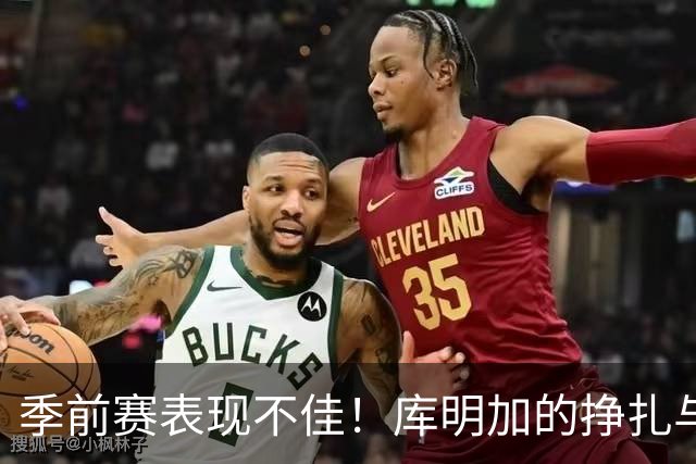 季前赛表现不佳！库明加的挣扎与新组合的希望